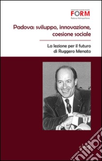 Padova. Sviluppo, innovazione, coesione sociale. La lezione per il futuro di Ruggero Menato libro di Fondazione Ruggero Menato (cur.)