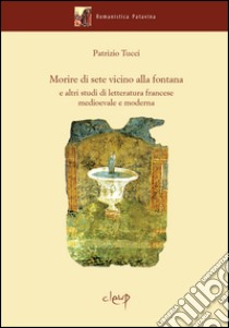 Morire di sete vicino alla fontana e altri studi di letteratura francese medievale e moderna libro di Tucci Patrizio