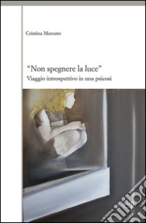 «Non spegnere la luce». Viaggio introspettivo in una psicosi libro di Marcato Cristina