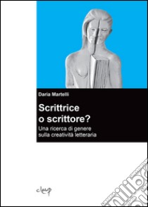 Scrittrice o scrittore? Una ricerca di genere sulla creatività letteraria libro di Martelli Daria