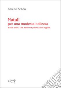 Natali per una modesta bellezza. Ai cari amici che hanno la pazienza di leggere libro di Schön Alberto