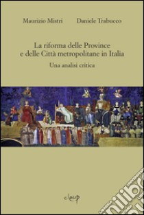 La riforma delle province e delle città metropolitane in Italia. Una analisi critica libro di Mistri Maurizio; Trabucco Daniele