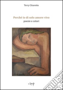 Perché io di solo amore vivo. Poesie e colori libro di Chiaretto Terry; Casamento A. (cur.)