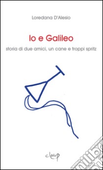 Io e Galileo. Storia di due amici, un cane e troppi spritz libro di D'Alesio Loredana