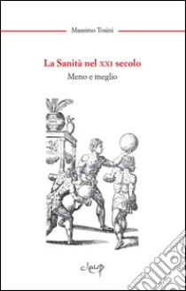 La sanità nel XXI secolo. Meno e meglio libro di Tosini Massimo