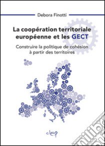 La coopération territoriale européenne et les GECT. Construire la politique de cohésion à partir des territoires libro di Finotti Debora