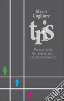 Tris. Per una teoria dei «sussurranti» (pamphlet semi-serio) libro di Coglitore Mario