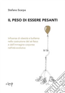 Il peso di essere pesanti. Influenze di obesità e bullismo nella costruzione del sé fisico e dell'iimmagine corporeo nell'età evolutiva libro di Scarpa Stefano