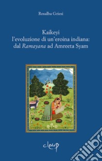 Kaikeyi. L'evoluzione di una eroina indiana: dal Ramayana ad Amreeta Syam libro di Griesi Rosalba