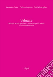 Valutare. Sviluppi teorici, percorsi e strumenti per la scuola e i contesti formativi libro di Grion Valentina; Aquario Debora; Restiglian Emilia