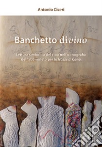 Banchetto divino. Lettura simbolica del cibo nell'iconografia del '500 veneto per le Nozze di Cana libro di Ciceri Antonio