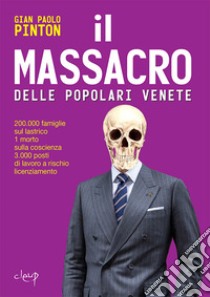 Il massacro delle Popolari venete. 200.000 famiglie sul lastrico, 1 morto sulla coscienza, 3.000 posti di lavoro a rischio licenziamento libro di Pinton Gian Paolo