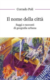 Il nome della città. Saggi e racconti di geografia urbana libro di Poli Corrado