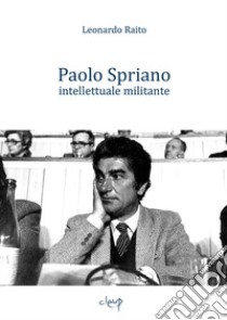 Paolo Spriano intellettuale militante libro di Raito Leonardo