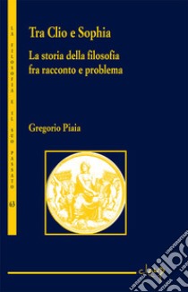 Tra Clio e Sophia. La storia della filosofia fra racconto e problema libro di Piaia Gregorio