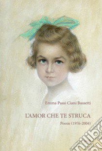 L'amor che te struca. Poesie (1976-2004) libro di Passi Ciani Bassetti Emma; Chemotti S. (cur.)