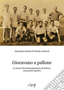 Giocavano a pallone. La Scuola Otorinolaringoiatrica di Padova: una grande squadra libro di Martini Alessandro; Andreoli Claudio