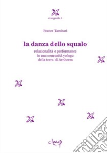 La danza dello squalo. Relazionalità e performance in una comunità yolngu della Terra di Arnhem libro di Tamisari Franca