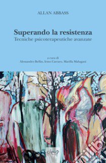 Superando la resistenza. Tecniche psicoterapeutiche avanzate libro di Abbass Allan; Bellin A. (cur.); Carraro I. (cur.); Malugani M. (cur.)