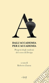 Dall'Accademia per l'Accademia. Progetti degli studenti del corso di Design. Gallerie dell'Accademia di Venezia. catalogo della mostra (Venezia, 14 settembre-14 dicembre 2018). Ediz. illustrata libro di Zanon R. (cur.)