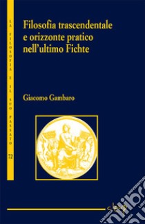 Filosofia trascendentale e orizzonte pratico nell'ultimo Fichte libro di Gambaro Giacomo