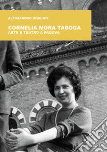 Cornelia Mora Taboga. Arte e teatro a Padova libro di Giuriati Alessandro