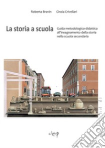 La storia a scuola. Guida metodologico-didattica all'insegnamento della storia nella scuola secondaria libro di Bravin Roberta; Crivellari Cinzia