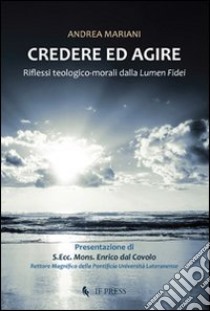 Credere ed agire. Riflessi teologico-morali da Lumen fidei libro di Mariani Andrea