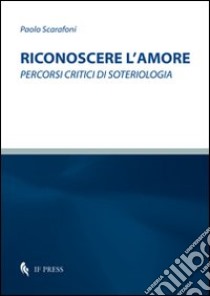 Riconoscere l'amore. Percorsi critici di soteriologia libro di Scarafoni Paolo