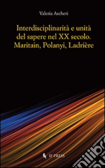 Interdisciplinarità e unità del sapere nel XX secolo. Maritain, Polanyi, Ladrière libro di Ascheri Valeria