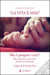 «La vita è mia!». Due risposte senza vita. Aborto ed eutanasia libro di Mariani Andrea