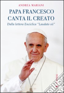 Il papa canta il creato. Dalla enciclica «Laudato si'» di papa Francesco libro di Mariani Andrea