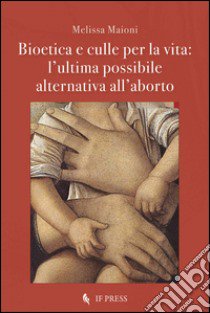 Bioetica e culle per la vita. L'ultima possibile alternativa all'aborto libro di Maioni Melissa