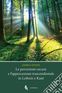 Le percezioni oscure e l'appercezione trascendentale in Leibniz e Kant libro di Gentile Andrea