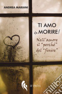 Ti amo da morire! Nell'amore il «perché» del «finire» libro di Mariani Andrea