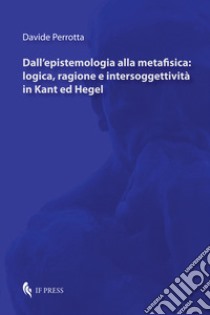 Dall'epistemologia alla metafisica: logica, ragione e intersoggettività in Kant ed Hegel libro di Perrotta Davide