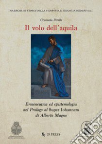 Il volo dell'aquila. Ermeneutica ed epistemologia nel Prologo al Super Iohannem di Alberto Magno libro di Perillo Graziano