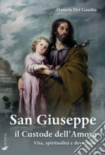 San Giuseppe il custode dell'amore. Vita, spiritualità e devozione libro di Del Gaudio Daniela