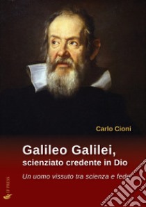 Galileo Galilei, scienziato credente in Dio. Un uomo vissuto tra scienza e fede libro di Cioni Carlo