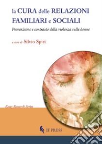 La cura delle relazioni familiari e sociali. Prevenzione e contrasto della violenza sulle donne libro di Spiri S. (cur.)