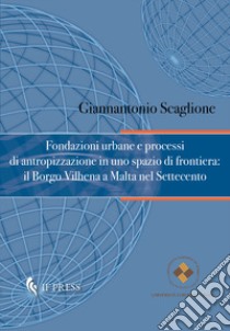 Fondazioni urbane e processi di antropizzazione in uno spazio di frontiera: il Borgo Vilhena a Malta nel Settecento libro di Scaglione Giannantonio