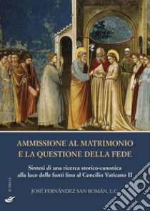 Ammissione al matrimonio e la questione della fede. Sintesi di una ricerca storico-canonica alla luce delle fonti fino al Concilio Vaticano II libro di Fernández San Román José