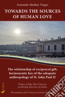 Towards the sources of human love. The relationship of reciprocal gift, hermeneutic key of the adequate anthropology of St John Paul II libro di Medina Vargas Armando