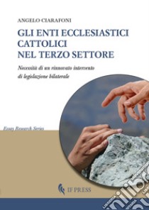 Gli enti ecclesiastici cattolici nel Terzo settore. Necessità di un rinnovato intervento di legislazione bilaterale libro di Ciarafoni Angelo