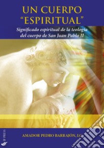 Un cuerpo «espiritual». Significado espiritual de la teología del cuerpo de San Juan Pablo II libro di Barrajón Amador Pedro