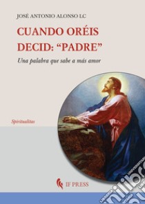 Cuando oréis, decid: «Padre». Una palabra que sabe a más amor libro di Alonso José Antonio