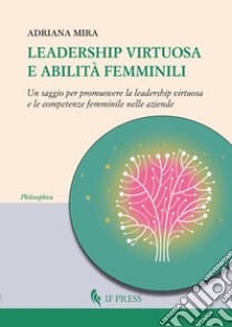 Leadership virtuosa e abilità femminili. Un saggio per promuovere la leadership virtuosa e le competenze femminile nelle aziende libro di Mira Adriana