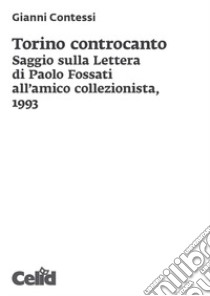 Torino controcanto. Saggio sulla Lettera di Paolo Fossati all'amico collezionista, 1993 libro di Contessi Gianni