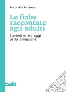 Le fiabe raccontate agli adulti. Storie di ieri e di oggi per la formazione libro di Bastone Antonella