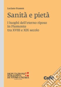 Sanità e pietà. I luoghi dell'eterno riposo in Piemonte tra XVIII e XIX secolo libro di Frasson Luciano